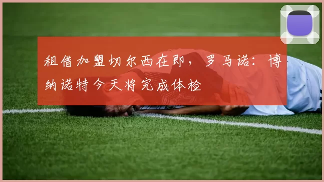 租借加盟切尔西在即，罗马诺：博纳诺特今天将完成体检