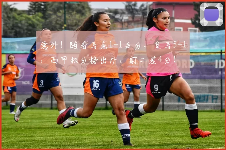 意外！随着马竞1-1丢分，皇马5-1，西甲积分榜出炉，前二差4分！