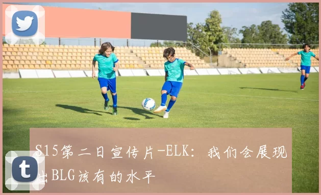 S15第二日宣传片-ELK：我们会展现出BLG该有的水平