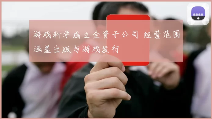 游戏科学成立全资子公司 经营范围涵盖出版与游戏发行