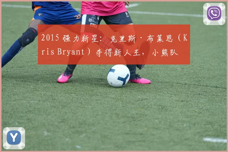 2015 强力新星：克里斯·布莱恩（Kris Bryant）夺得新人王，小熊队重建看到曙光