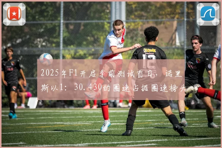 2025年F1开启季前测试首日，诺里斯以1：30.430的圈速占据圈速榜头名…