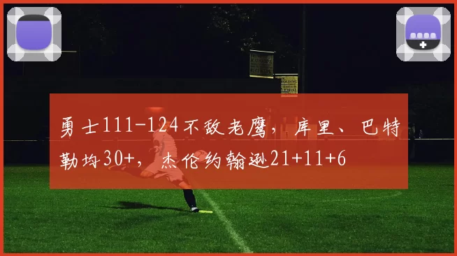 勇士111-124不敌老鹰，库里、巴特勒均30+，杰伦约翰逊21+11+6