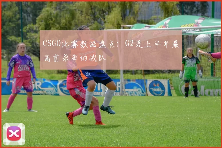 CSGO比赛数据盘点：G2是上半年最高首杀率的战队