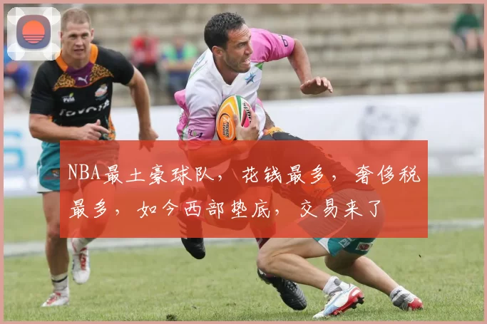 NBA最土豪球队，花钱最多，奢侈税最多，如今西部垫底，交易来了