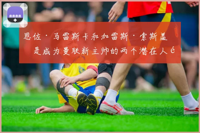 恩佐·马雷斯卡和加雷斯·索斯盖特是成为曼联新主帅的两个潜在人选 [@CMoffiziell] 来源：utdreport恩佐·马雷斯卡和加雷斯·索斯盖特是成为曼联新主帅的两个潜在人选 [@CMoffiz