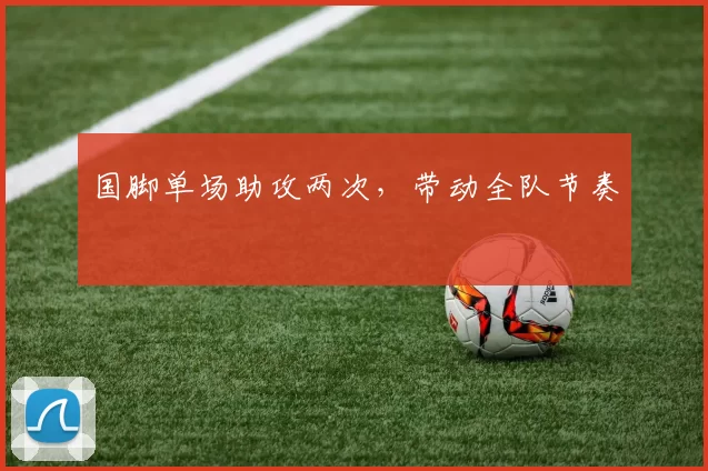 国脚单场助攻两次，带动全队节奏
