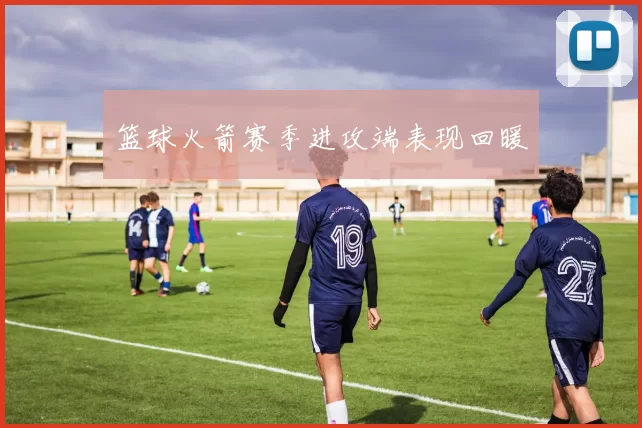 篮球火箭赛季进攻端表现回暖