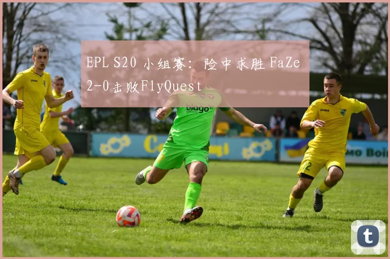EPL S20 小组赛：险中求胜 FaZe 2-0击败FlyQuest