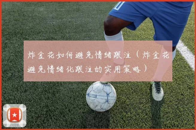 炸金花如何避免情绪跟注（炸金花避免情绪化跟注的实用策略）