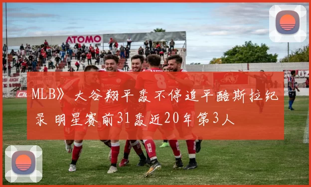 MLB》大谷翔平轰不停追平酷斯拉纪录 明星赛前31轰近20年第3人