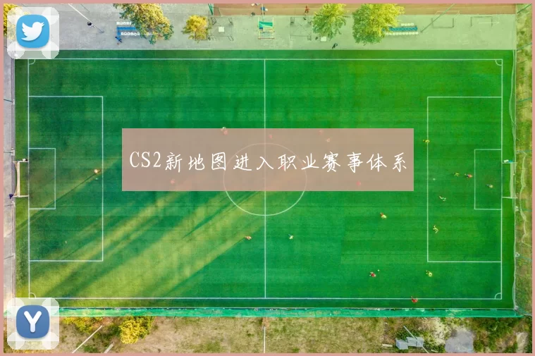 CS2新地图进入职业赛事体系