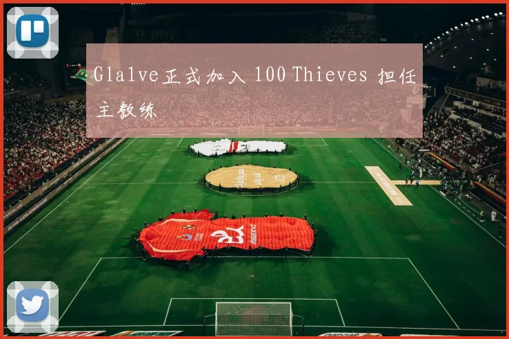 Gla1ve正式加入 100 Thieves 担任主教练