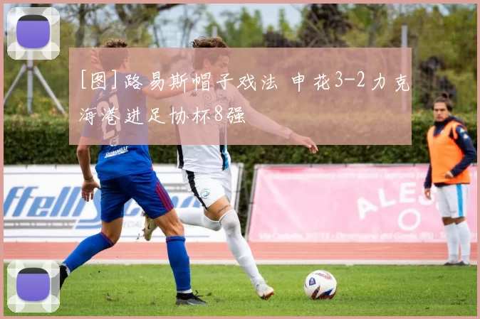 [图]路易斯帽子戏法 申花3-2力克海港进足协杯8强