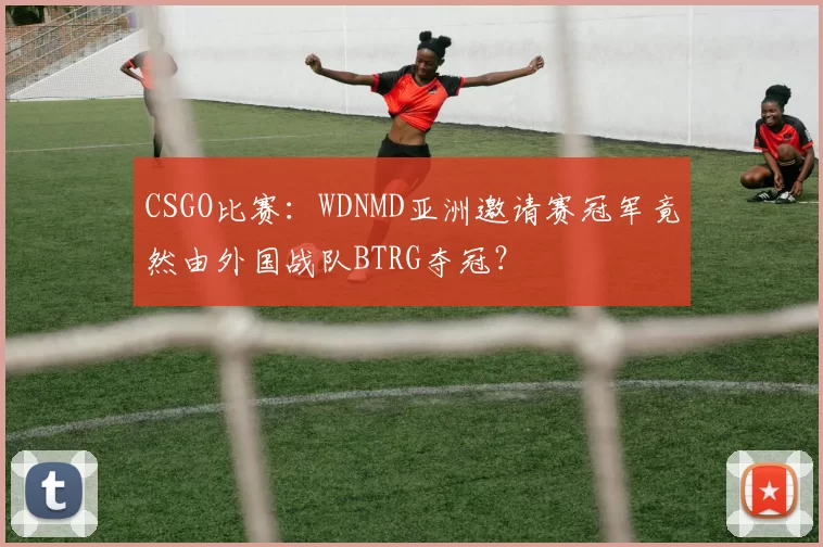 CSGO比赛：WDNMD亚洲邀请赛冠军竟然由外国战队BTRG夺冠？