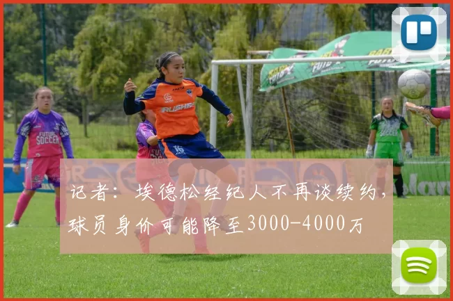 记者：埃德松经纪人不再谈续约，球员身价可能降至3000-4000万