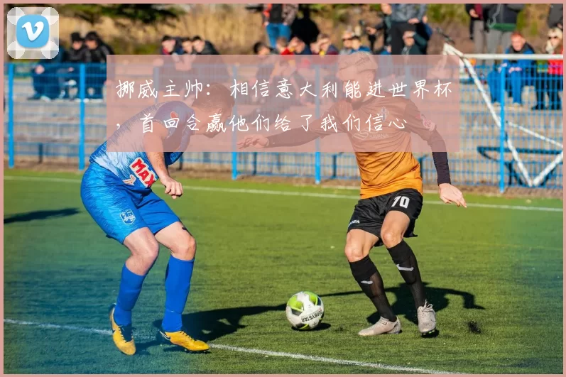 挪威主帅：相信意大利能进世界杯，首回合赢他们给了我们信心