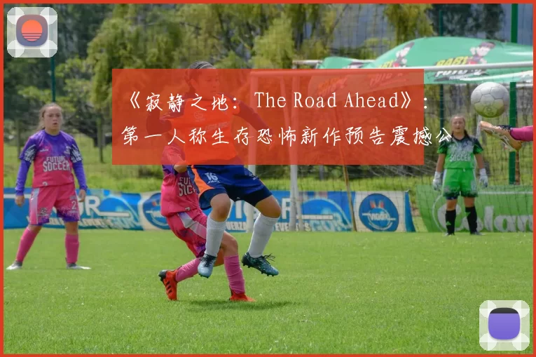 《寂静之地：The Road Ahead》：第一人称生存恐怖新作预告震撼公开