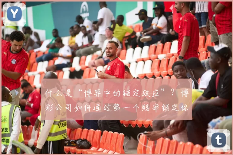 什么是“博弈中的锚定效应”？博彩公司如何通过第一个赔率锁定你的预判。（博弈中的锚定效应：博彩公司如何用首个赔率左右你的判断）
