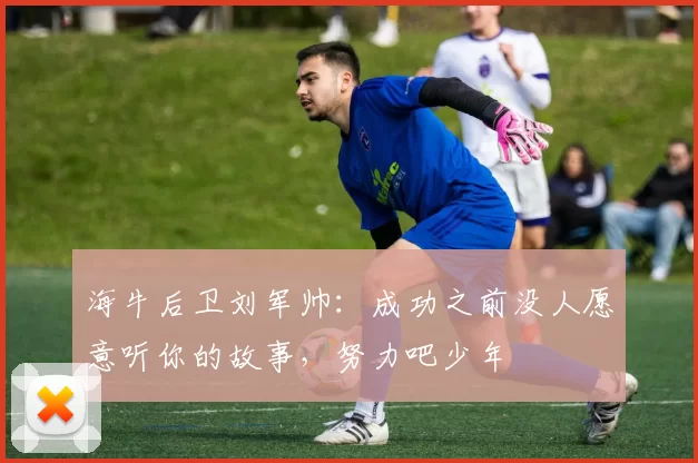 海牛后卫刘军帅：成功之前没人愿意听你的故事，努力吧少年