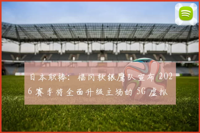 日本职棒：福冈软银鹰队宣布 2026 赛季将全面升级主场的 5G 虚拟增强现实观赛区
