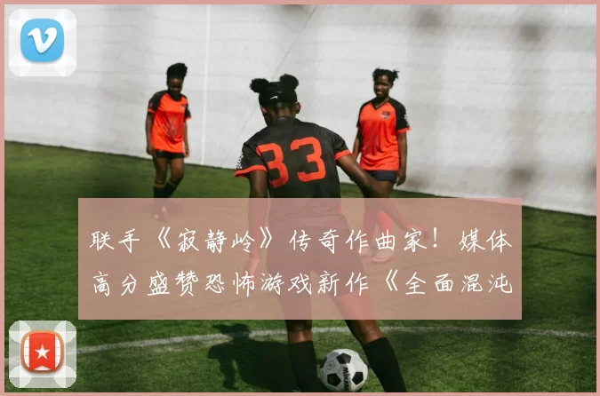 联手《寂静岭》传奇作曲家！媒体高分盛赞恐怖游戏新作《全面混沌》