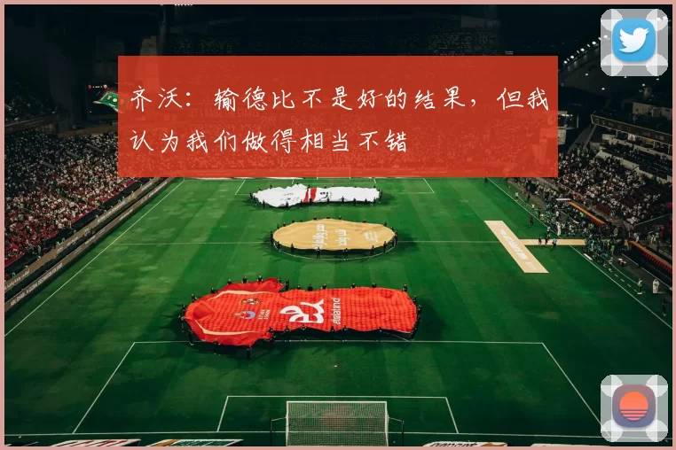 齐沃：输德比不是好的结果，但我认为我们做得相当不错