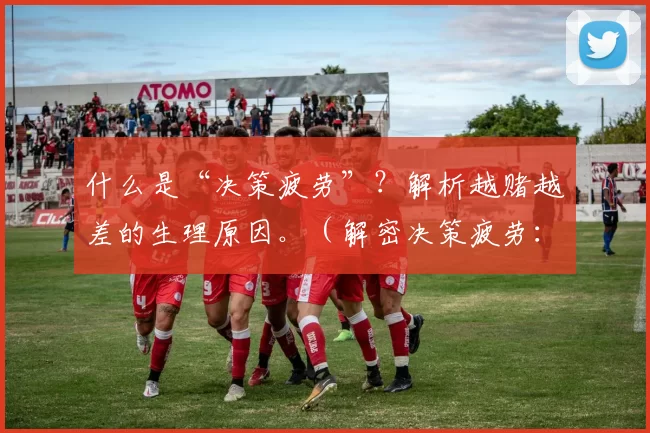 什么是“决策疲劳”？解析越赌越差的生理原因。（解密决策疲劳：揭示越赌越差的生理机制）