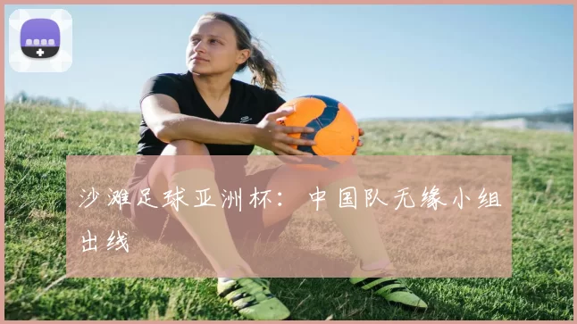 沙滩足球亚洲杯：中国队无缘小组出线