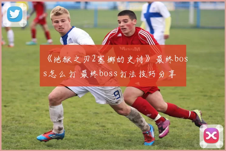 《地狱之刃2塞娜的史诗》最终boss怎么打 最终boss打法技巧分享