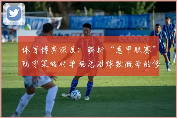 体育博弈深度：解析“意甲联赛”防守策略对单场总进球数概率的修正模型。（体育博弈深研：意甲联赛防守策略对单场总进球数概率模型的校正解析）