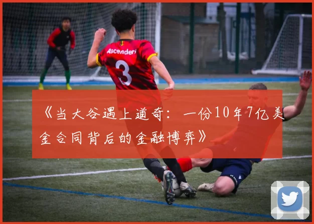 《当大谷遇上道奇：一份10年7亿美金合同背后的金融博弈》
