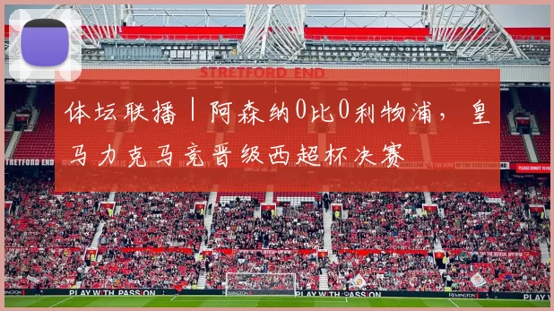 体坛联播｜阿森纳0比0利物浦，皇马力克马竞晋级西超杯决赛