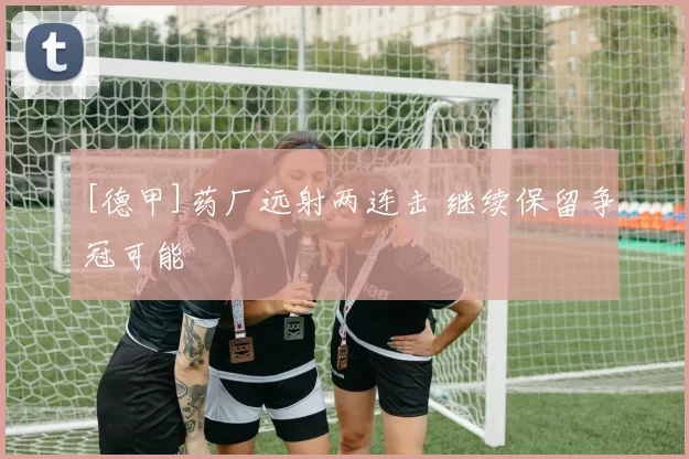 [德甲]药厂远射两连击 继续保留争冠可能