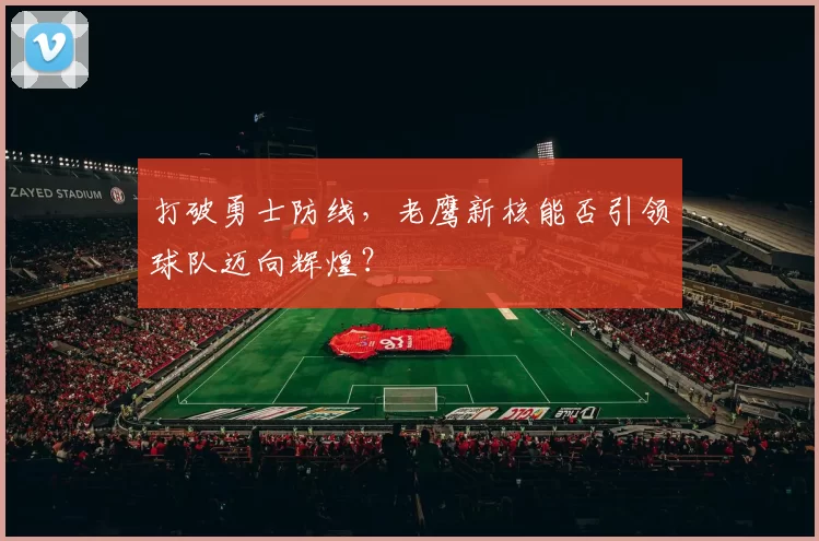 打破勇士防线，老鹰新核能否引领球队迈向辉煌？