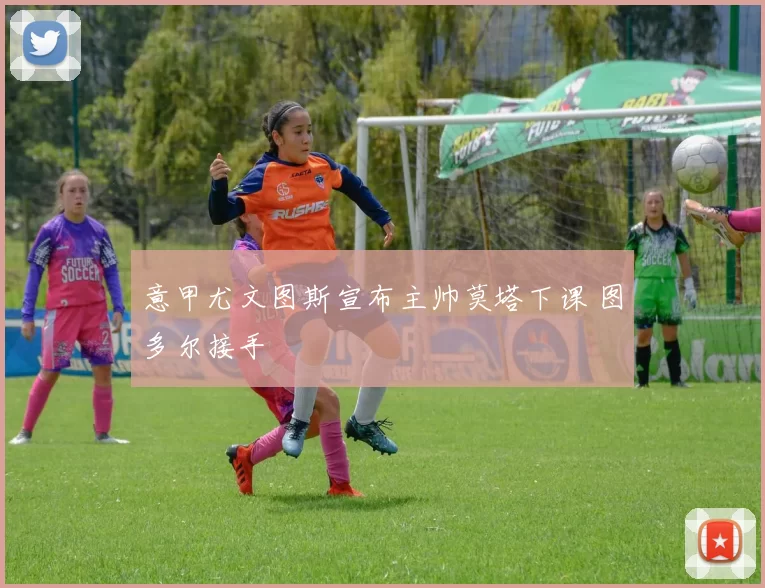 意甲尤文图斯宣布主帅莫塔下课 图多尔接手