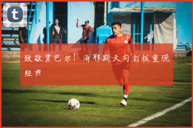 致敬贾巴尔！海耶斯天勾打板重现经典