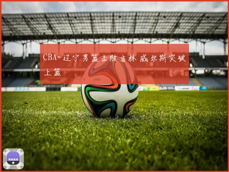 CBA-辽宁男篮击败吉林 威尔斯突破上篮