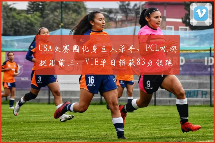 USA决赛圈化身巨人杀手，PCL吃鸡挺进前三，VIE单日斩获83分领跑