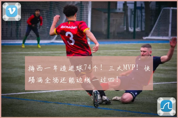 梅西一年造进球74个！三大MVP！快踢满全场还能边线一过四！