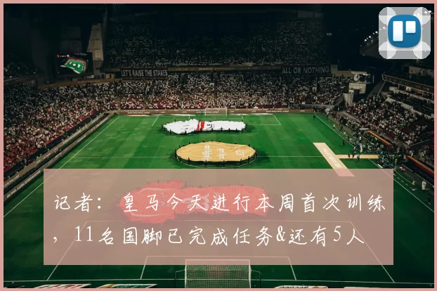 记者：皇马今天进行本周首次训练，11名国脚已完成任务&还有5人