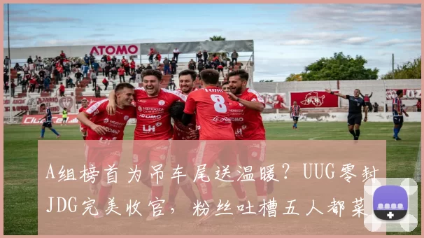 A组榜首为吊车尾送温暖？UUG零封JDG完美收官，粉丝吐槽五人都菜