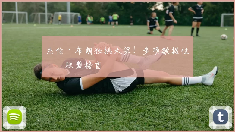 杰伦·布朗独挑大梁！多项数据位列联盟榜首