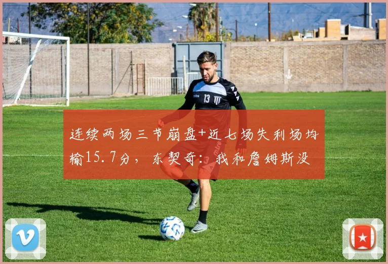 连续两场三节崩盘+近七场失利场均输15.7分，东契奇：我和詹姆斯没担起责任