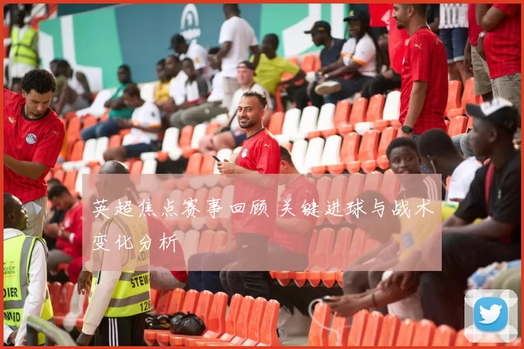 英超焦点赛事回顾 关键进球与战术变化分析