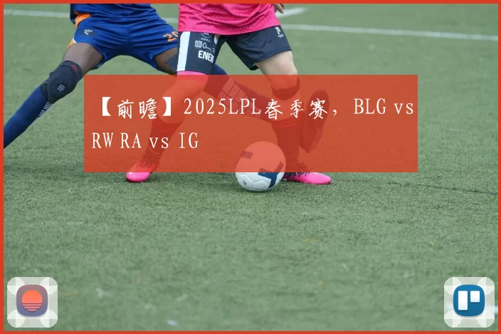 【前瞻】2025LPL春季赛，BLG vs RW RA vs IG