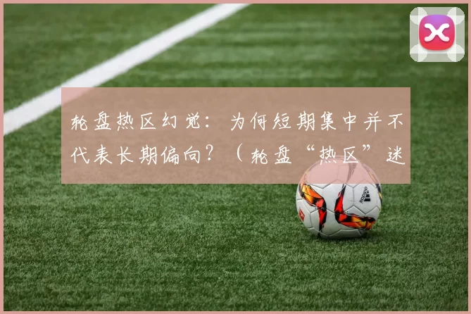 轮盘热区幻觉：为何短期集中并不代表长期偏向？（轮盘“热区”迷思：短期聚集不代表长期偏差）