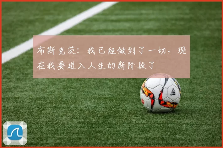 布斯克茨：我已经做到了一切，现在我要进入人生的新阶段了