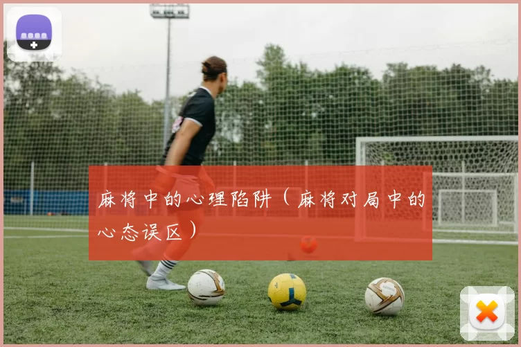 麻将中的心理陷阱（麻将对局中的心态误区）