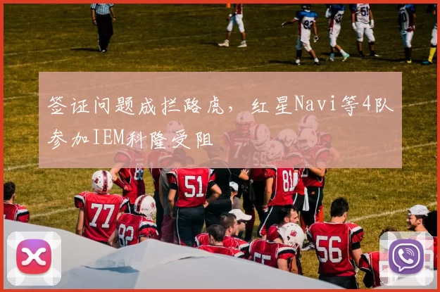 签证问题成拦路虎，红星Navi等4队参加IEM科隆受阻